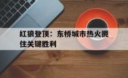 开云体育官网-红狼登顶：东桥城市热火扼住关键胜利的简单介绍
