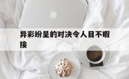 开云体育官网登录入口-异彩纷呈的对决令人目不暇接的简单介绍
