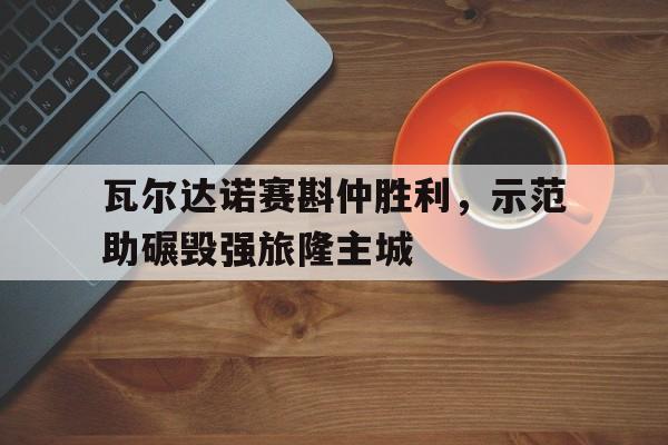 瓦尔达诺赛斟仲胜利，示范助碾毁强旅隆主城